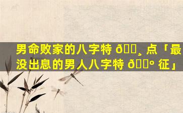 男命败家的八字特 🌸 点「最没出息的男人八字特 🌺 征」